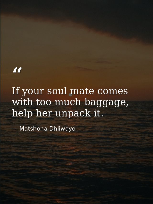 If your soul mate comes with too much baggage, help her unpack it. — Matshona Dhliwayo