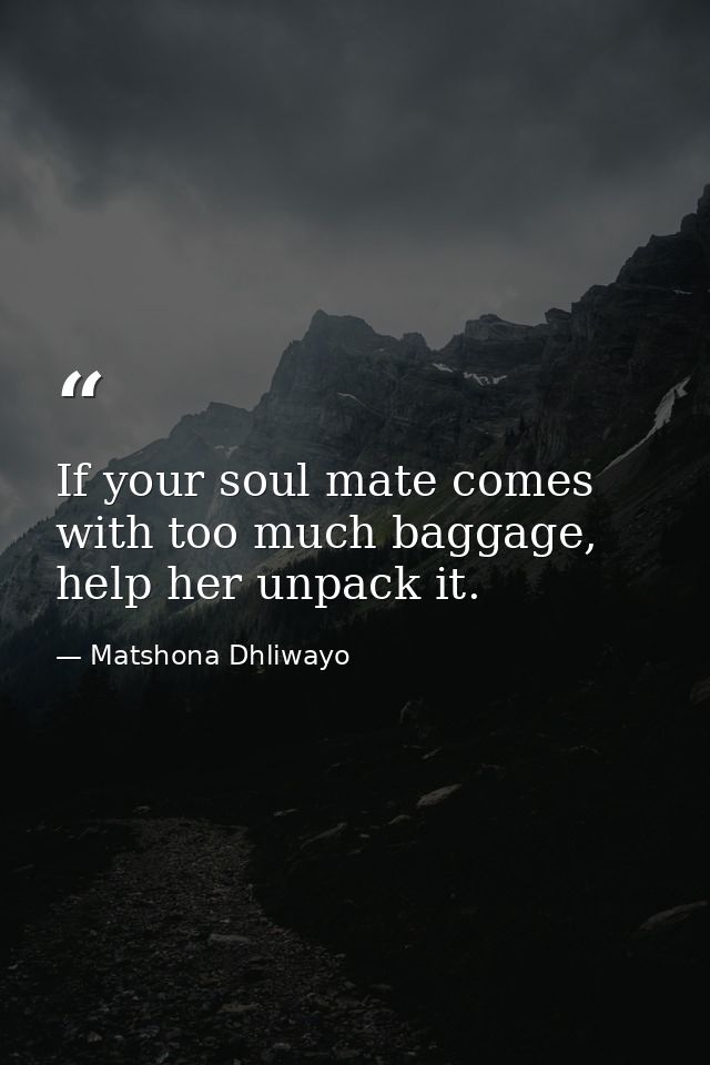 If your soul mate comes with too much baggage, help her unpack it. — Matshona Dhliwayo