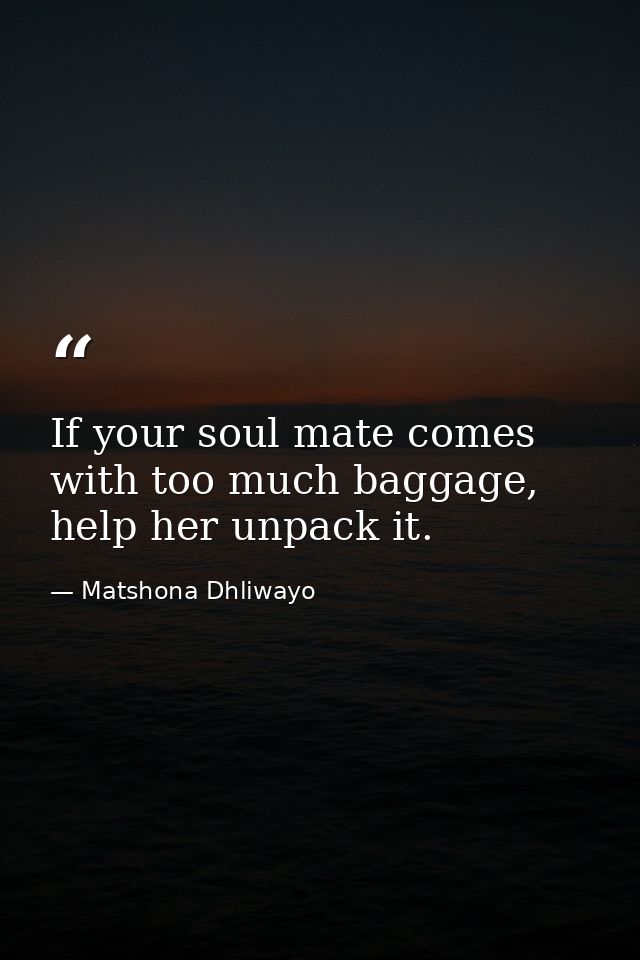 If your soul mate comes with too much baggage, help her unpack it. — Matshona Dhliwayo