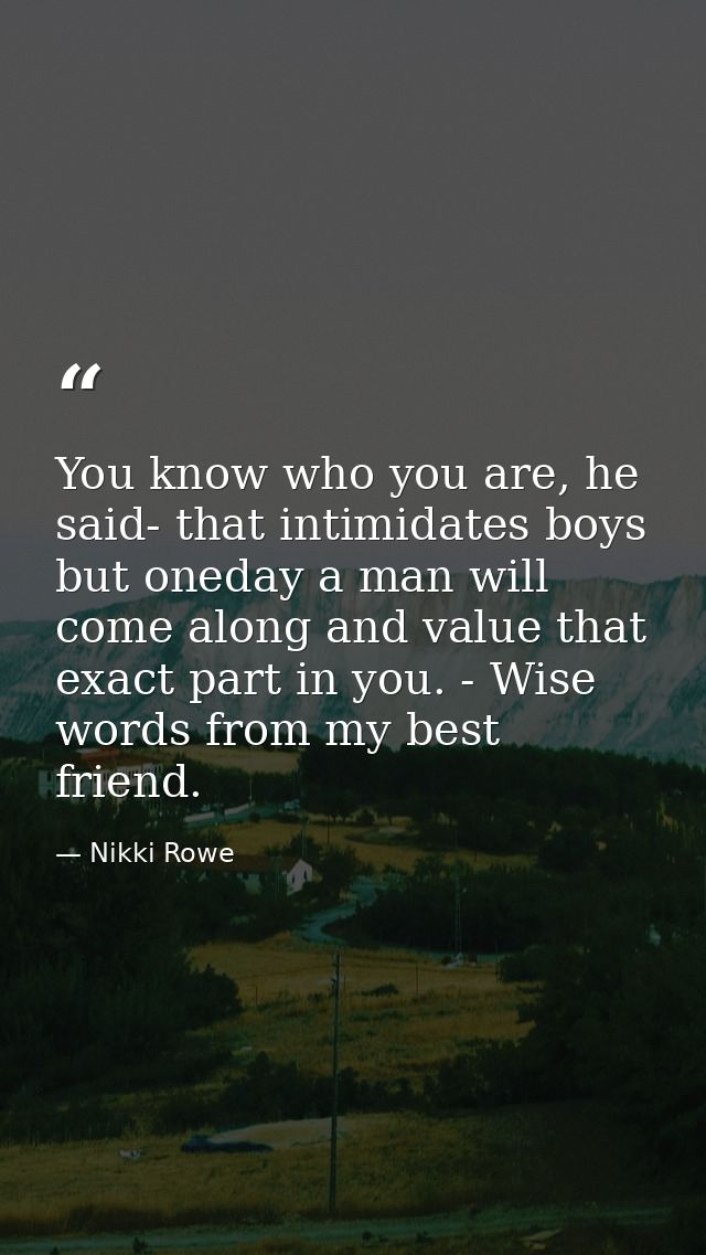 You know who you are, he said- that intimidates boys but oneday a man will come along and value that exact part in you.  — Nikki Rowe