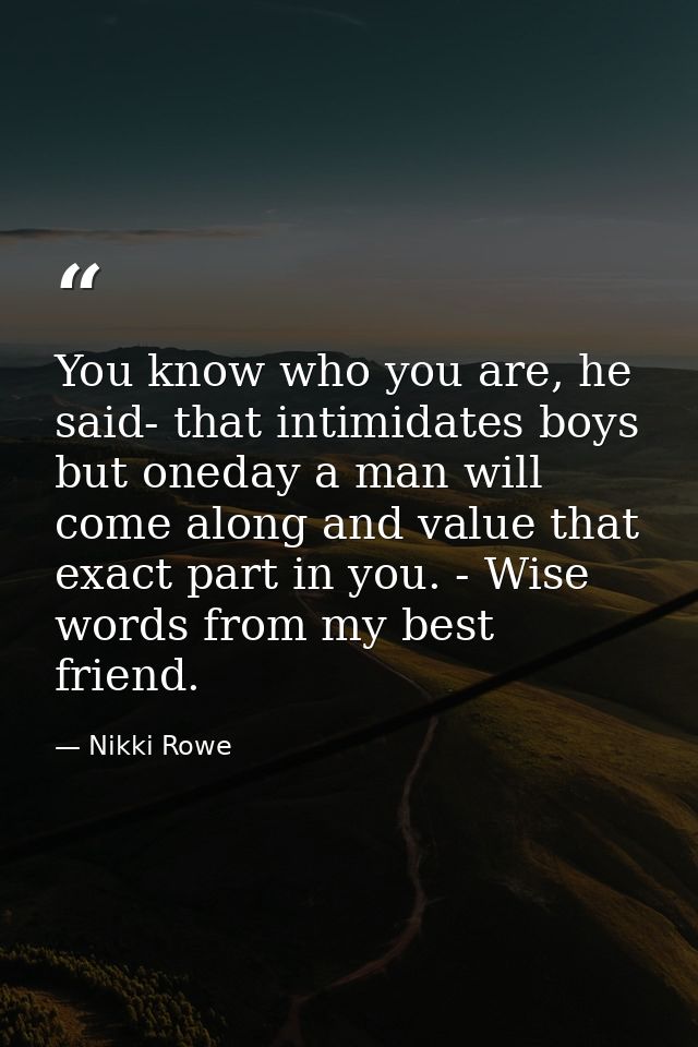 You know who you are, he said- that intimidates boys but oneday a man will come along and value that exact part in you.  — Nikki Rowe