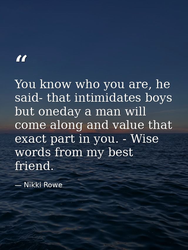 You know who you are, he said- that intimidates boys but oneday a man will come along and value that exact part in you.  — Nikki Rowe