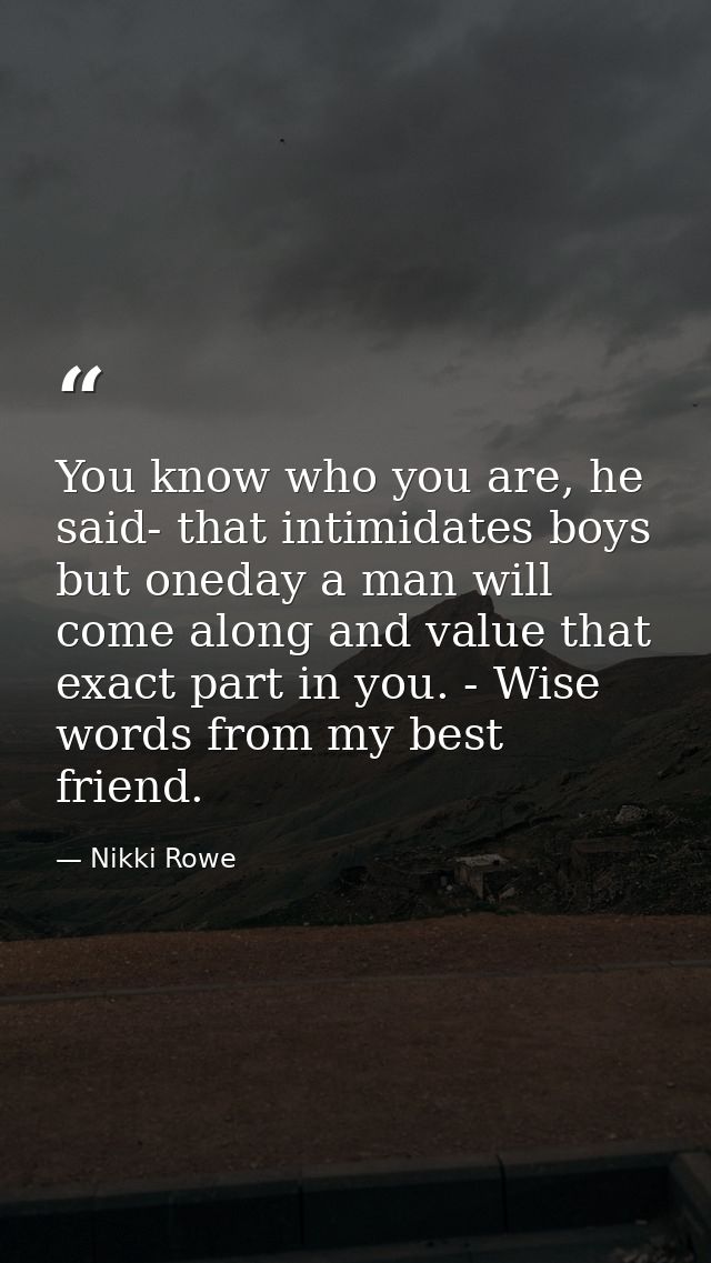 You know who you are, he said- that intimidates boys but oneday a man will come along and value that exact part in you.  — Nikki Rowe