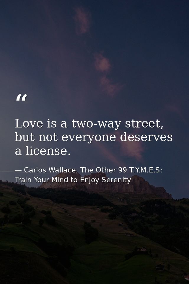 Love is a two-way street, but not everyone deserves a license. — Carlos Wallace, The Other 99 T.Y.M.E.S: Train Your Mind to Enjoy Serenity