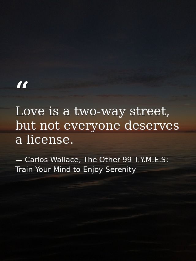 Love is a two-way street, but not everyone deserves a license. — Carlos Wallace, The Other 99 T.Y.M.E.S: Train Your Mind to Enjoy Serenity