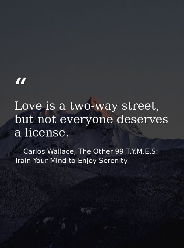 Love is a two-way street, but not everyone deserves a license. — Carlos Wallace, The Other 99 T.Y.M.E.S: Train Your Mind to Enjoy Serenity