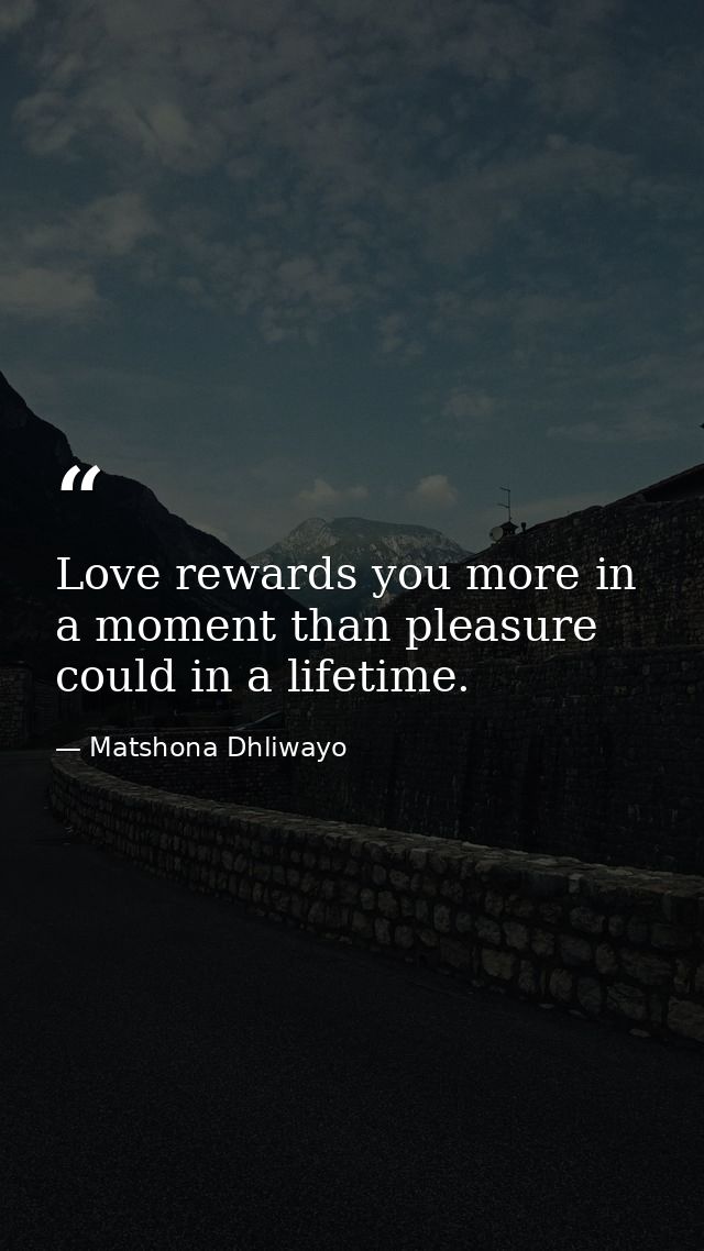 Love rewards you more in a moment than pleasure could in a lifetime. — Matshona Dhliwayo