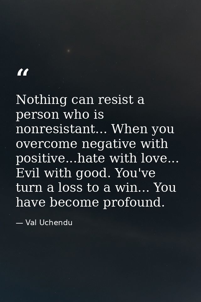 Nothing can resist a person who is nonresistant... When you overcome negative with positive...hate with love... Evil wit — Val Uchendu