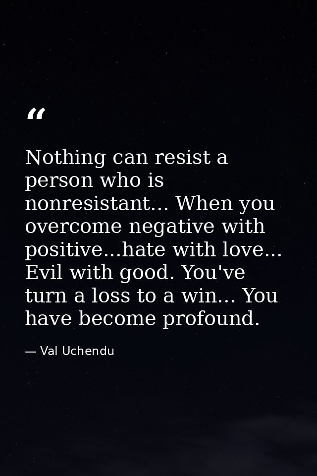 Nothing can resist a person who is nonresistant... When you overcome negative with positive...hate with love... Evil wit — Val Uchendu