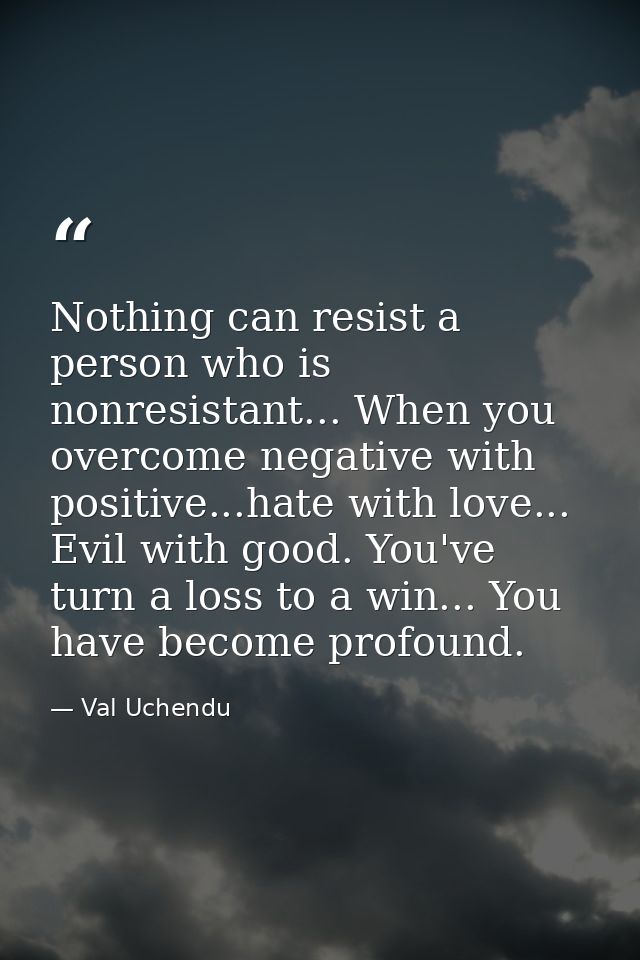 Nothing can resist a person who is nonresistant... When you overcome negative with positive...hate with love... Evil wit — Val Uchendu