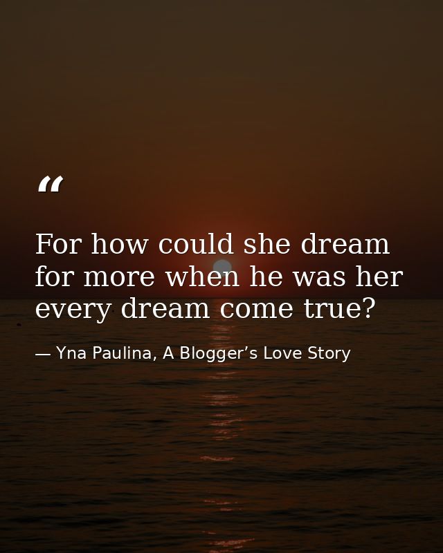 For how could she dream for more when he was her every dream come true? — Yna Paulina, A Blogger’s Love Story
