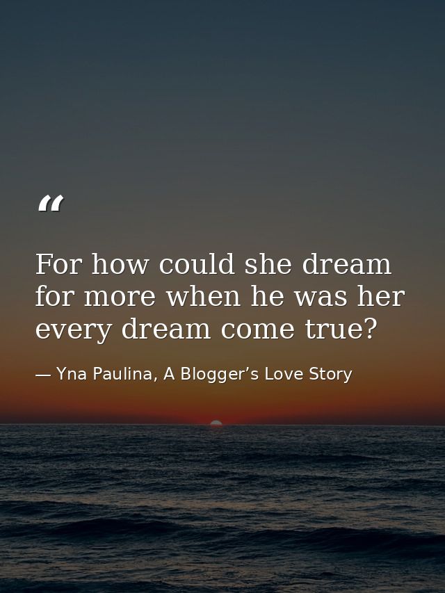 For how could she dream for more when he was her every dream come true? — Yna Paulina, A Blogger’s Love Story