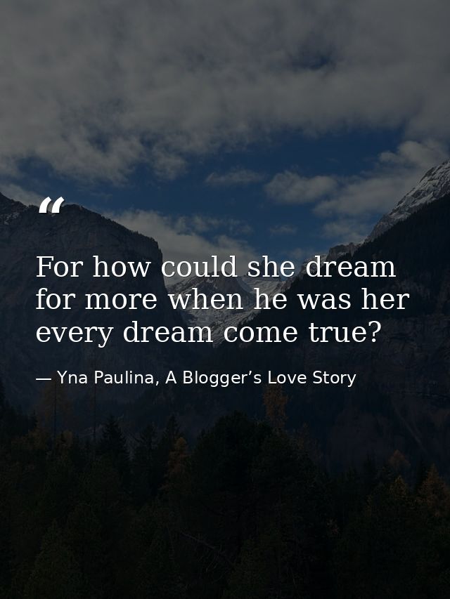 For how could she dream for more when he was her every dream come true? — Yna Paulina, A Blogger’s Love Story