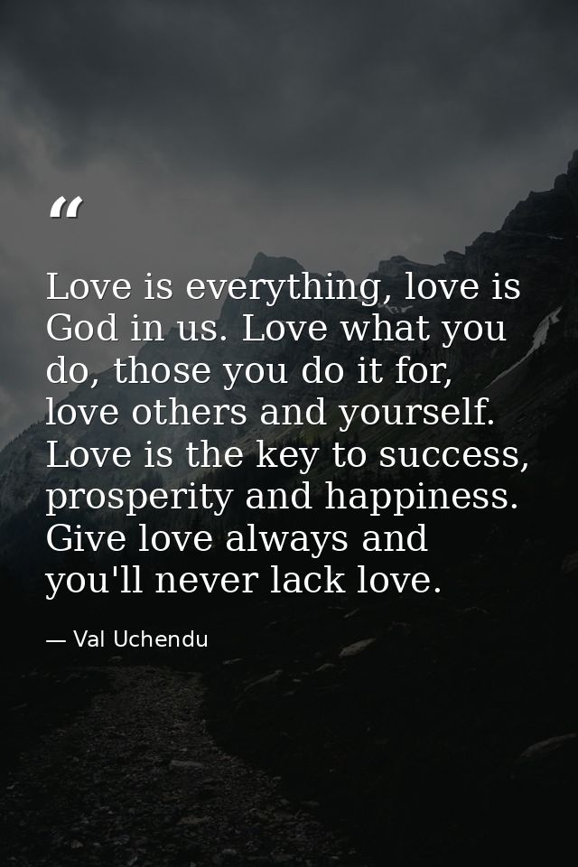 Love is everything, love is God in us. Love what you do, those you do it for, love others and yourself. Love is the key  — Val Uchendu