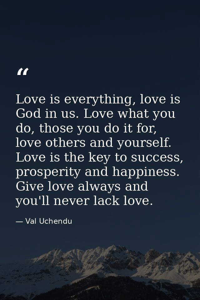 Love is everything, love is God in us. Love what you do, those you do it for, love others and yourself. Love is the key  — Val Uchendu