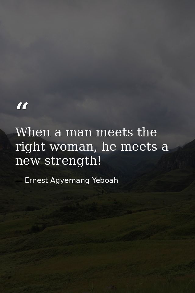 When a man meets the right woman, he meets a new strength! — Ernest Agyemang Yeboah