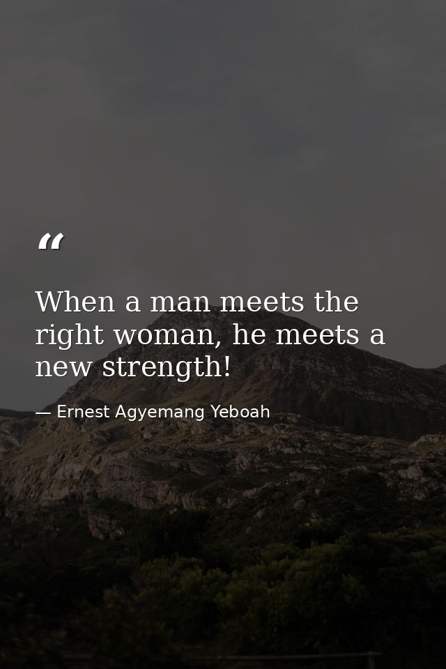 When a man meets the right woman, he meets a new strength! — Ernest Agyemang Yeboah