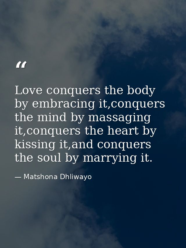 Love conquers the body by embracing it,conquers the mind by massaging it,conquers the heart by kissing it,and conquers t — Matshona Dhliwayo