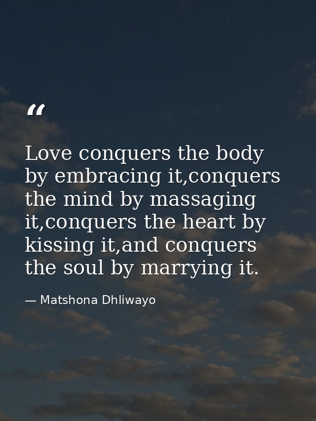 Love conquers the body by embracing it,conquers the mind by massaging it,conquers the heart by kissing it,and conquers t — Matshona Dhliwayo