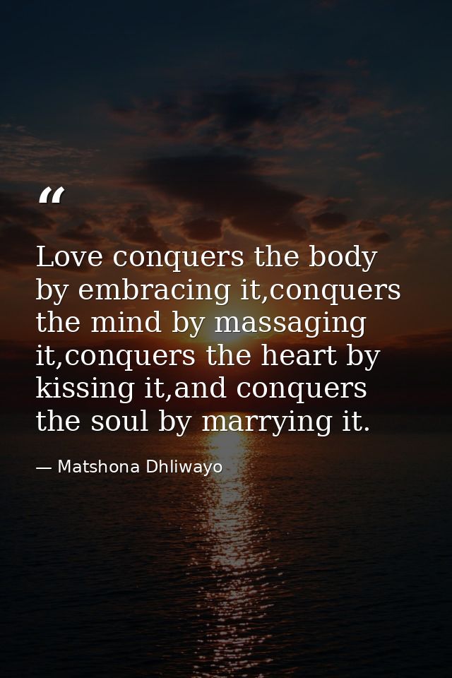 Love conquers the body by embracing it,conquers the mind by massaging it,conquers the heart by kissing it,and conquers t — Matshona Dhliwayo