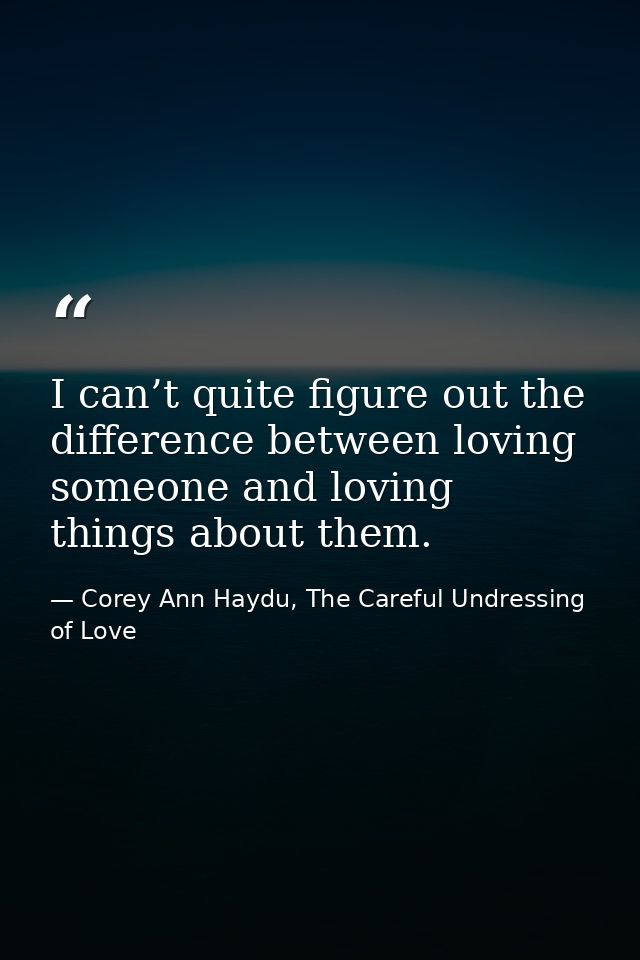 I can’t quite figure out the difference between loving someone and loving things about them. — Corey Ann Haydu, The Careful Undressing of Love