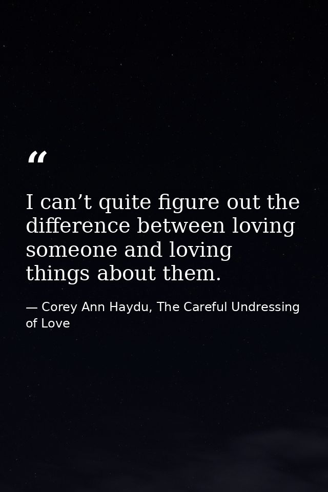 I can’t quite figure out the difference between loving someone and loving things about them. — Corey Ann Haydu, The Careful Undressing of Love