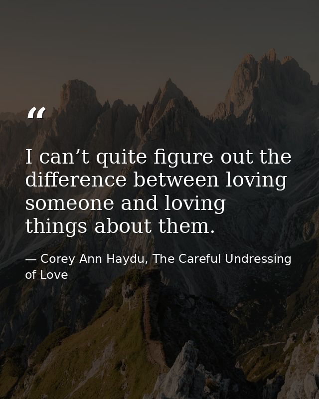 I can’t quite figure out the difference between loving someone and loving things about them. — Corey Ann Haydu, The Careful Undressing of Love