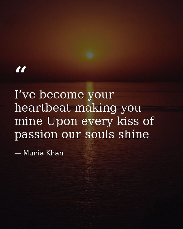 I’ve become your heartbeat making you mine Upon every kiss of passion our souls shine — Munia Khan