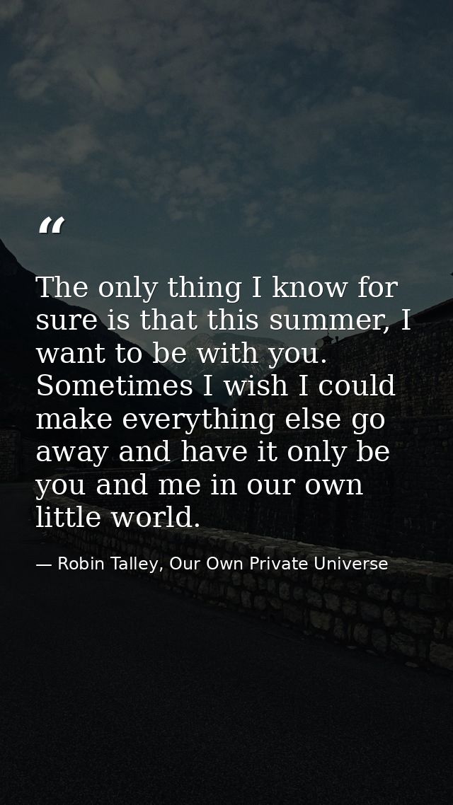 The only thing I know for sure is that this summer, I want to be with you. Sometimes I wish I could make everything else — Robin Talley, Our Own Private Universe