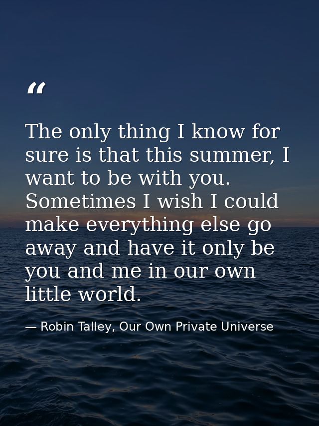 The only thing I know for sure is that this summer, I want to be with you. Sometimes I wish I could make everything else — Robin Talley, Our Own Private Universe