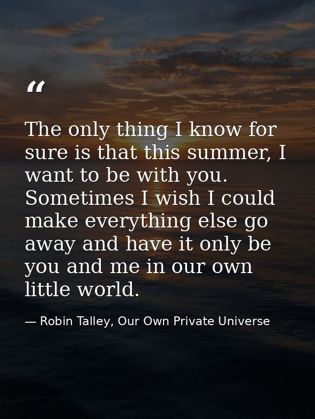 The only thing I know for sure is that this summer, I want to be with you. Sometimes I wish I could make everything else — Robin Talley, Our Own Private Universe