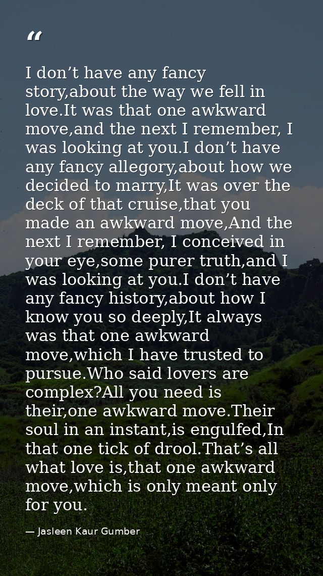 I don’t have any fancy story,about the way we fell in love.It was that one awkward move,and the next I remember, I was l — Jasleen Kaur Gumber