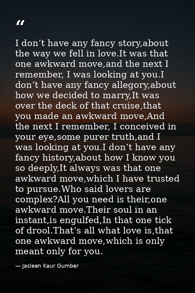 I don’t have any fancy story,about the way we fell in love.It was that one awkward move,and the next I remember, I was l — Jasleen Kaur Gumber