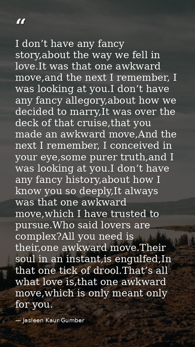 I don’t have any fancy story,about the way we fell in love.It was that one awkward move,and the next I remember, I was l — Jasleen Kaur Gumber