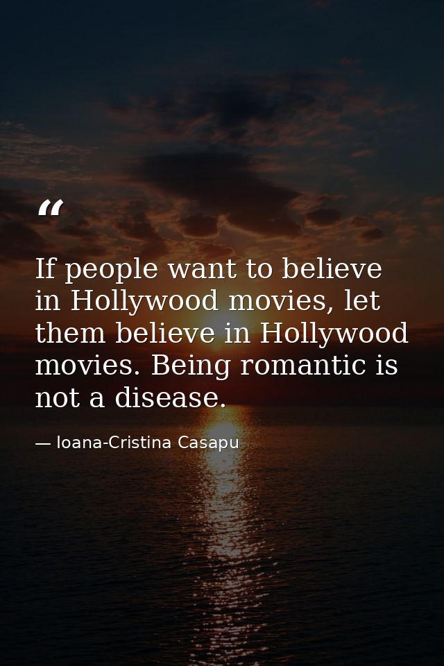 If people want to believe in Hollywood movies, let them believe in Hollywood movies. Being romantic is not a disease. — Ioana-Cristina Casapu