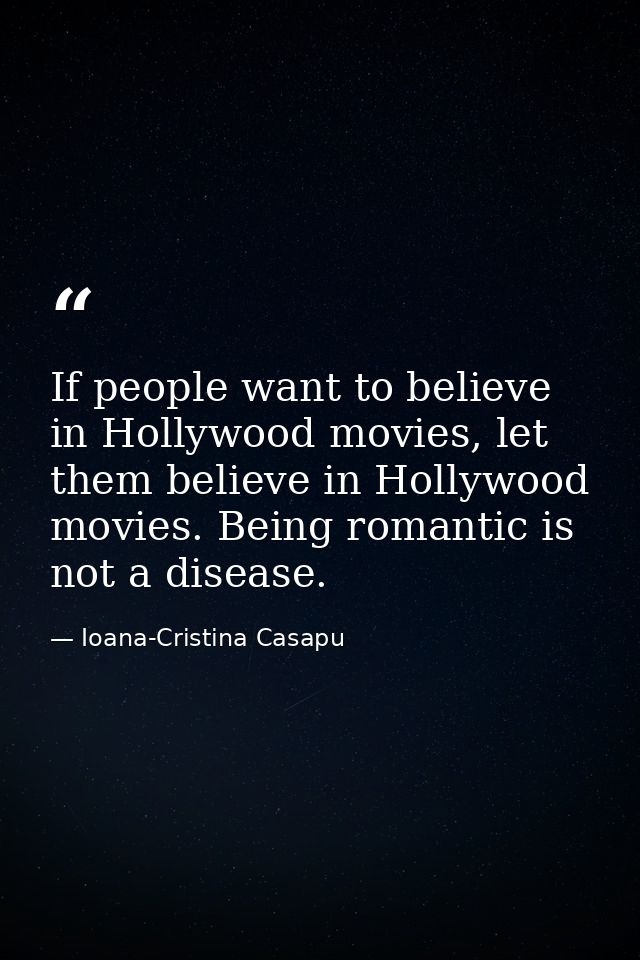 If people want to believe in Hollywood movies, let them believe in Hollywood movies. Being romantic is not a disease. — Ioana-Cristina Casapu