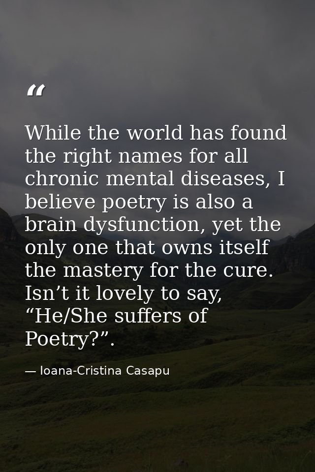 While the world has found the right names for all chronic mental diseases, I believe poetry is also a brain dysfunction, — Ioana-Cristina Casapu