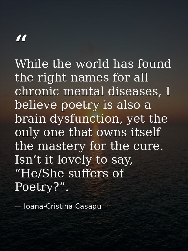 While the world has found the right names for all chronic mental diseases, I believe poetry is also a brain dysfunction, — Ioana-Cristina Casapu