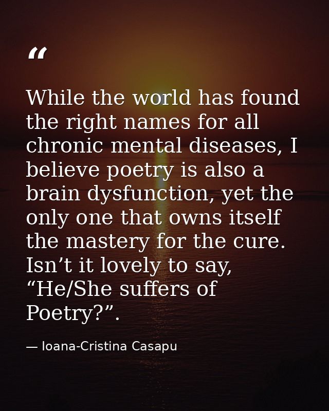 While the world has found the right names for all chronic mental diseases, I believe poetry is also a brain dysfunction, — Ioana-Cristina Casapu