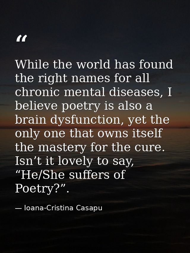 While the world has found the right names for all chronic mental diseases, I believe poetry is also a brain dysfunction, — Ioana-Cristina Casapu