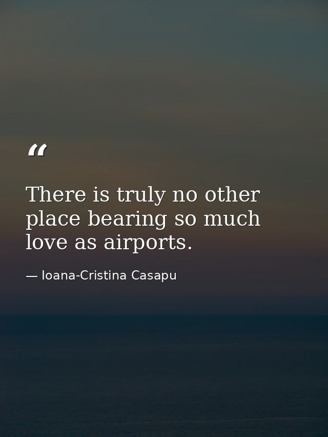 There is truly no other place bearing so much love as airports. — Ioana-Cristina Casapu