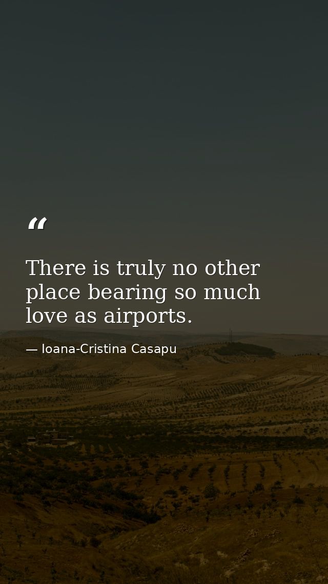 There is truly no other place bearing so much love as airports. — Ioana-Cristina Casapu