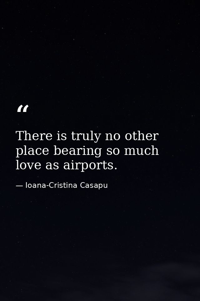 There is truly no other place bearing so much love as airports. — Ioana-Cristina Casapu