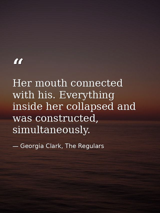 Her mouth connected with his. Everything inside her collapsed and was constructed, simultaneously. — Georgia Clark, The Regulars