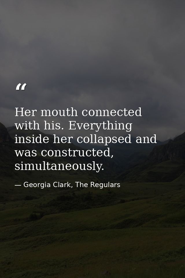 Her mouth connected with his. Everything inside her collapsed and was constructed, simultaneously. — Georgia Clark, The Regulars