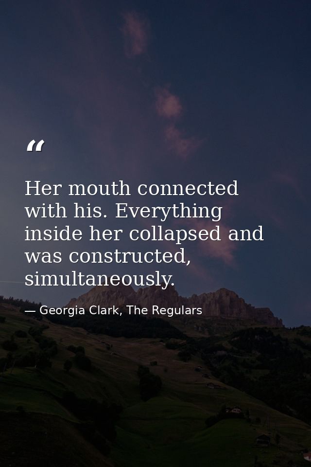Her mouth connected with his. Everything inside her collapsed and was constructed, simultaneously. — Georgia Clark, The Regulars