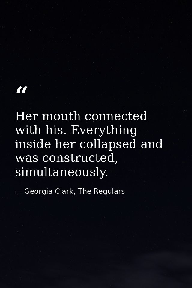 Her mouth connected with his. Everything inside her collapsed and was constructed, simultaneously. — Georgia Clark, The Regulars