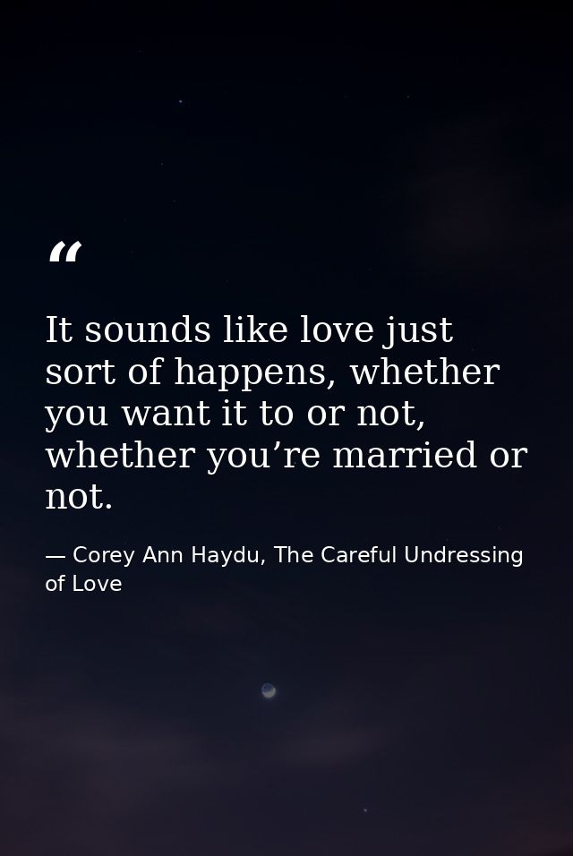 It sounds like love just sort of happens, whether you want it to or not, whether you’re married or not. — Corey Ann Haydu, The Careful Undressing of Love