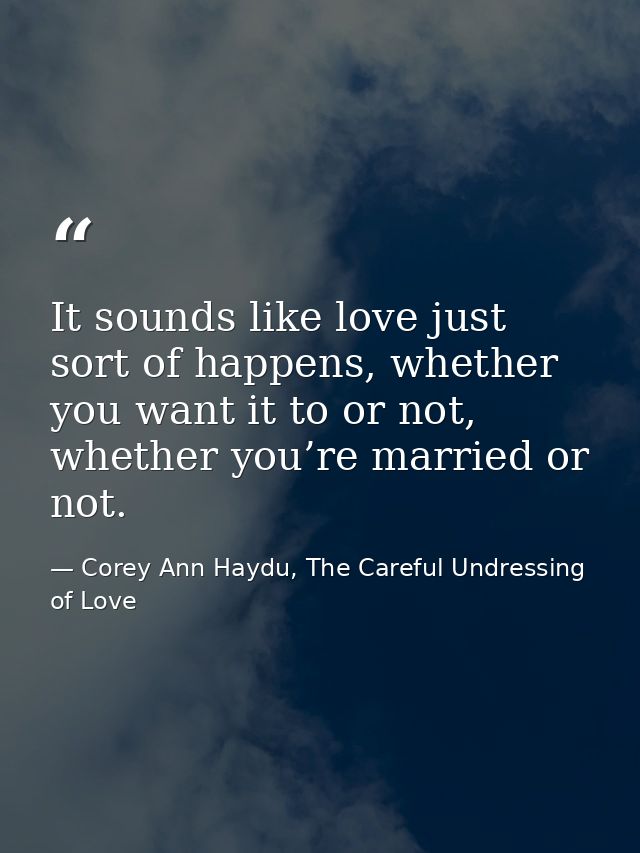 It sounds like love just sort of happens, whether you want it to or not, whether you’re married or not. — Corey Ann Haydu, The Careful Undressing of Love