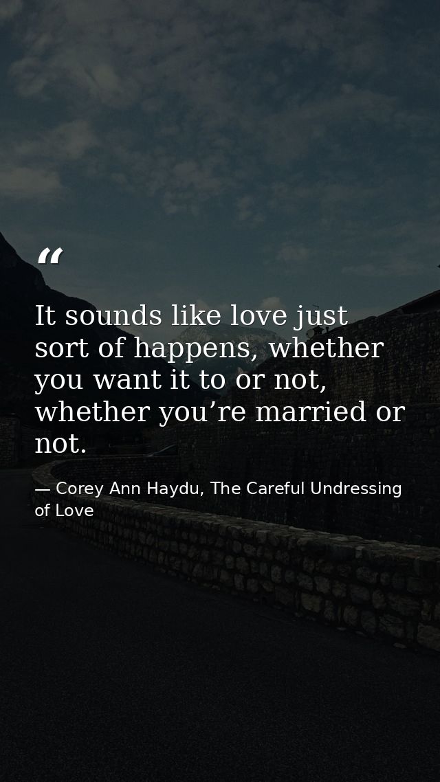 It sounds like love just sort of happens, whether you want it to or not, whether you’re married or not. — Corey Ann Haydu, The Careful Undressing of Love